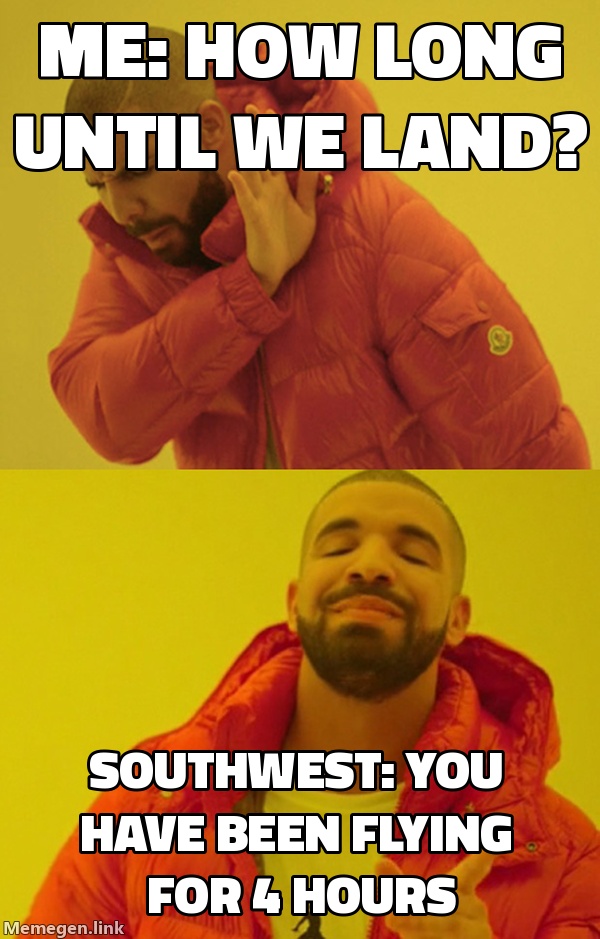 Me: how long until we land? / Southwest: you have been flying for 4 hours