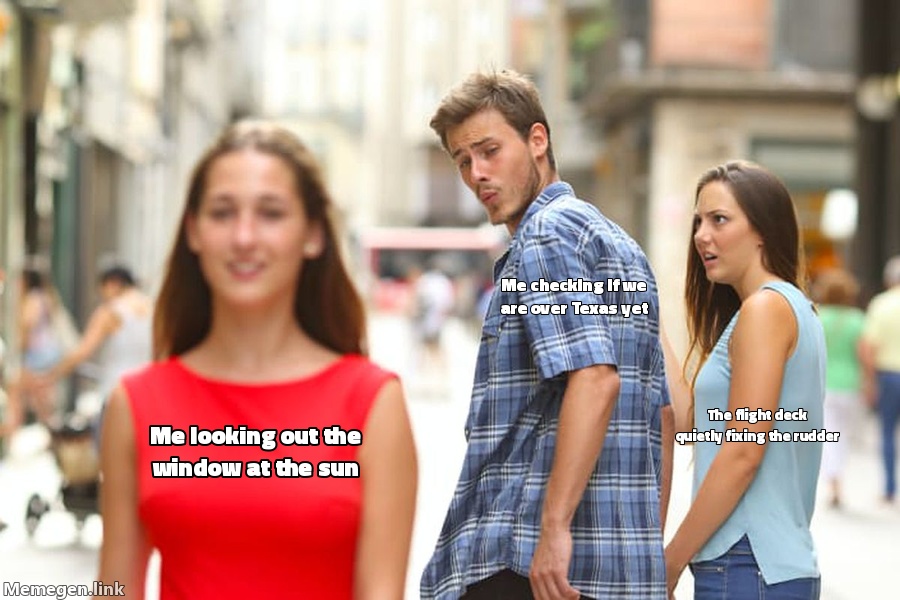 Me looking out the window at the sun / Me checking if we are over Texas yet / The flight deck quietly fixing the rudder